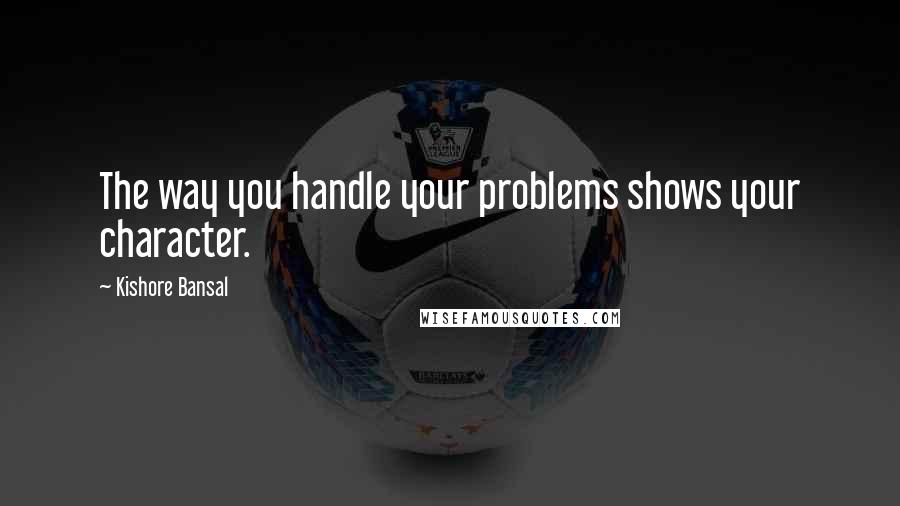 Kishore Bansal Quotes: The way you handle your problems shows your character.