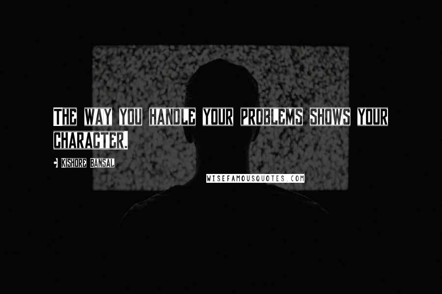 Kishore Bansal Quotes: The way you handle your problems shows your character.