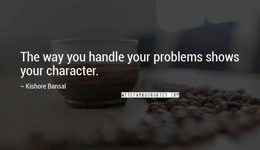 Kishore Bansal Quotes: The way you handle your problems shows your character.