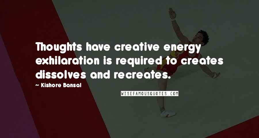 Kishore Bansal Quotes: Thoughts have creative energy exhilaration is required to creates dissolves and recreates.