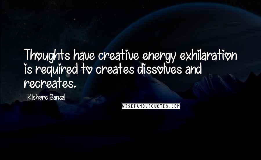 Kishore Bansal Quotes: Thoughts have creative energy exhilaration is required to creates dissolves and recreates.