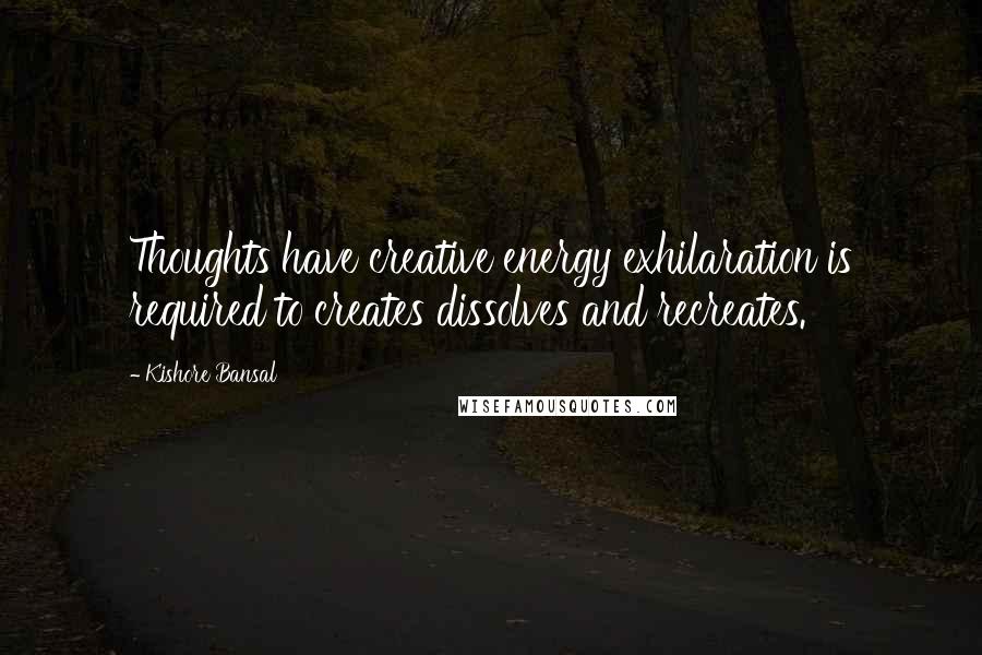 Kishore Bansal Quotes: Thoughts have creative energy exhilaration is required to creates dissolves and recreates.