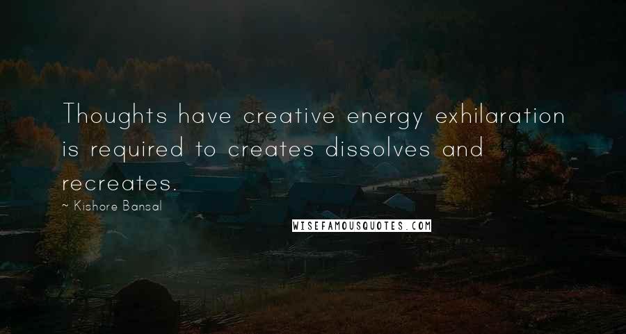 Kishore Bansal Quotes: Thoughts have creative energy exhilaration is required to creates dissolves and recreates.