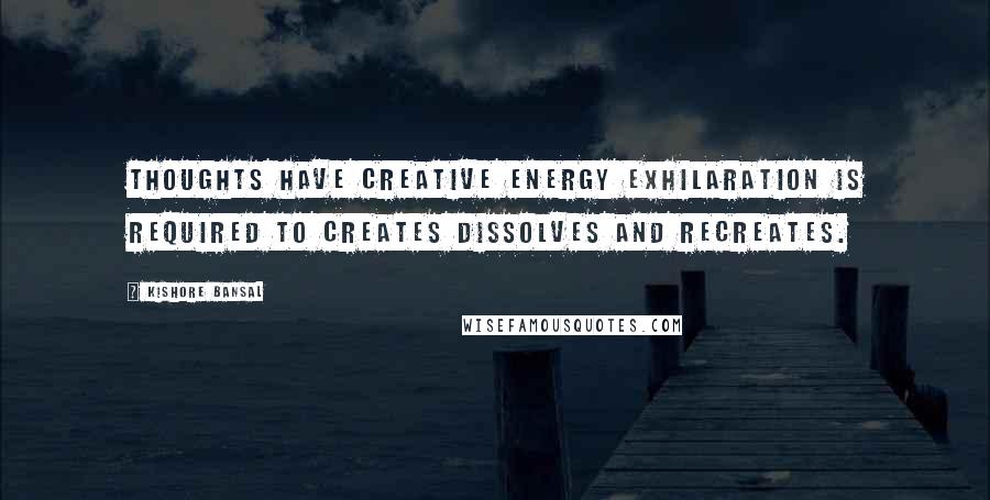 Kishore Bansal Quotes: Thoughts have creative energy exhilaration is required to creates dissolves and recreates.