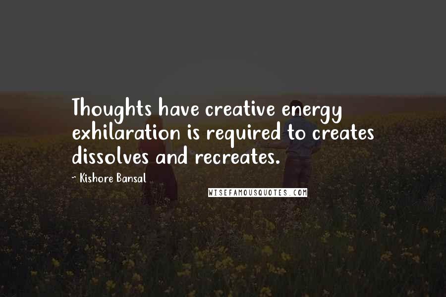 Kishore Bansal Quotes: Thoughts have creative energy exhilaration is required to creates dissolves and recreates.