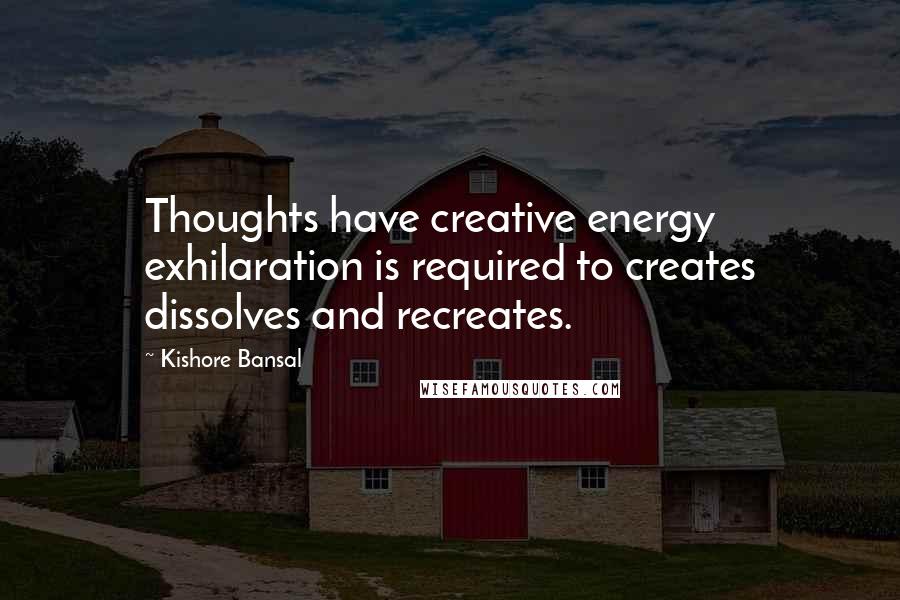 Kishore Bansal Quotes: Thoughts have creative energy exhilaration is required to creates dissolves and recreates.