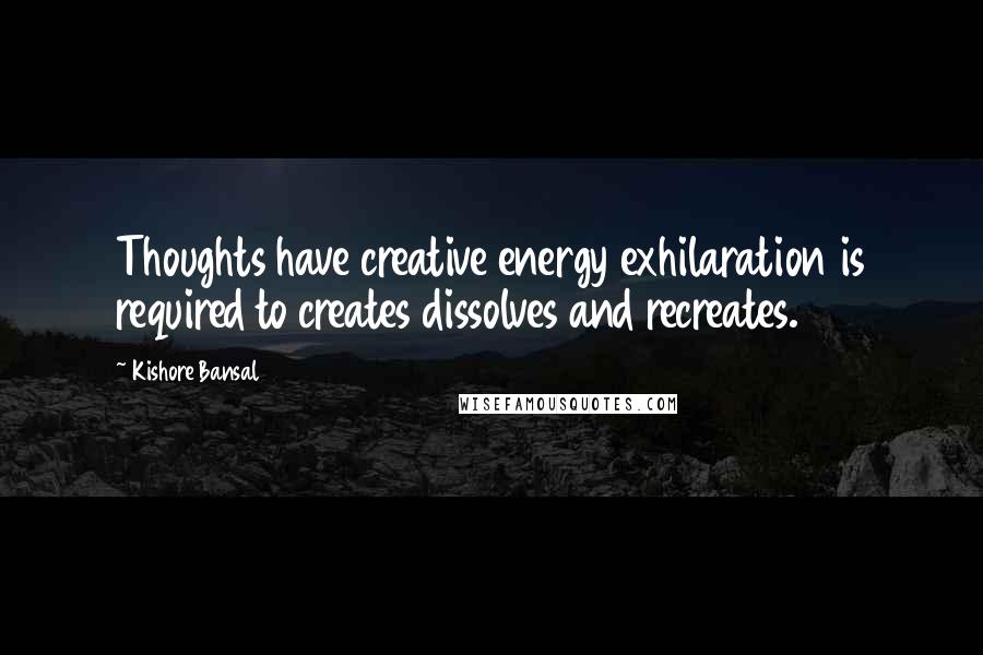 Kishore Bansal Quotes: Thoughts have creative energy exhilaration is required to creates dissolves and recreates.