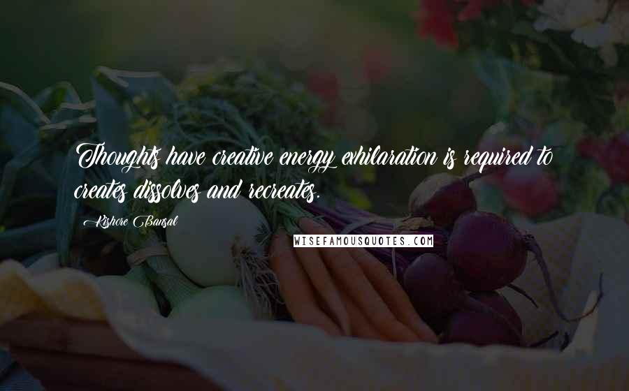 Kishore Bansal Quotes: Thoughts have creative energy exhilaration is required to creates dissolves and recreates.