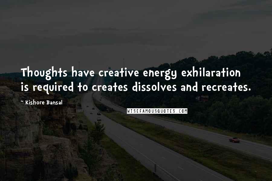 Kishore Bansal Quotes: Thoughts have creative energy exhilaration is required to creates dissolves and recreates.