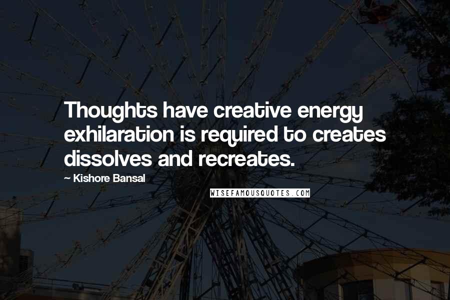 Kishore Bansal Quotes: Thoughts have creative energy exhilaration is required to creates dissolves and recreates.