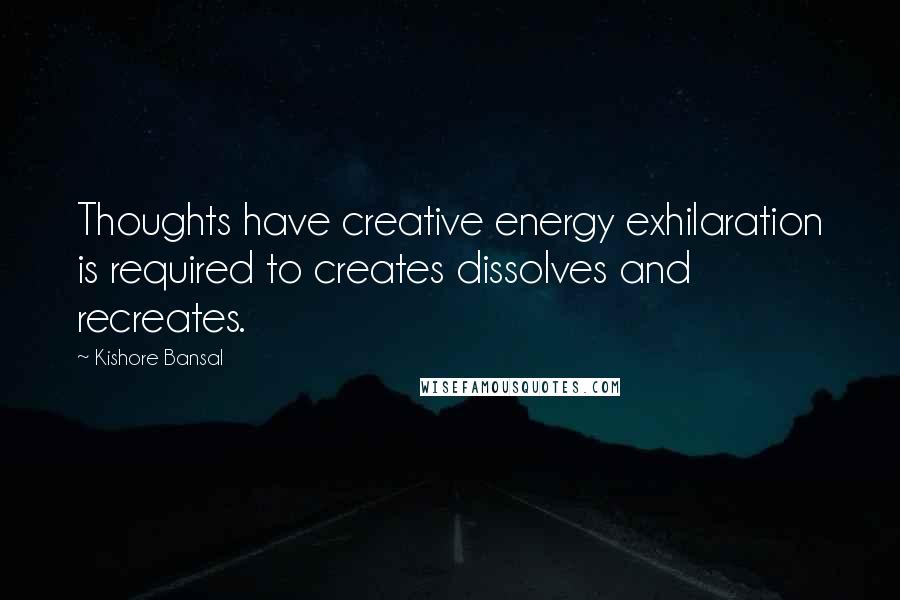 Kishore Bansal Quotes: Thoughts have creative energy exhilaration is required to creates dissolves and recreates.