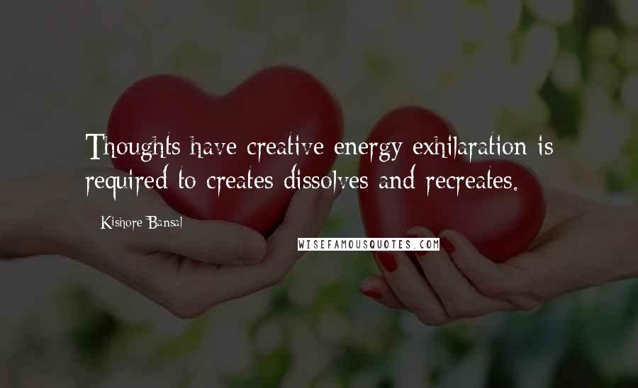 Kishore Bansal Quotes: Thoughts have creative energy exhilaration is required to creates dissolves and recreates.