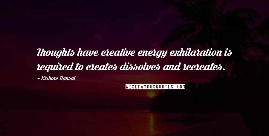 Kishore Bansal Quotes: Thoughts have creative energy exhilaration is required to creates dissolves and recreates.