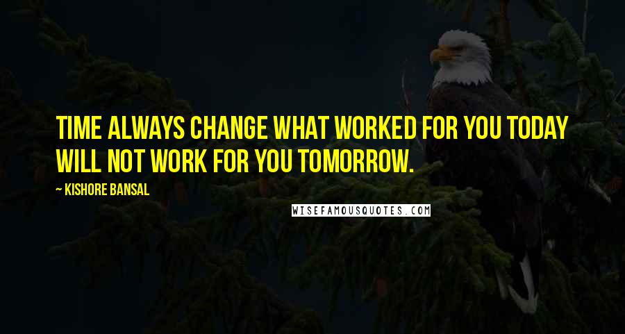 Kishore Bansal Quotes: Time always change what worked for you today will not work for you tomorrow.