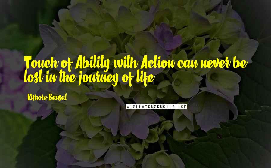 Kishore Bansal Quotes: Touch of Ability with Action can never be lost in the journey of life.