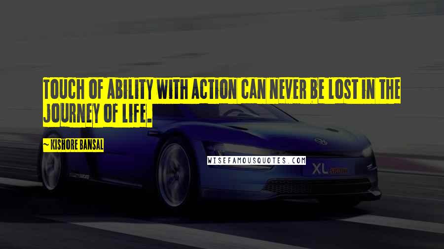 Kishore Bansal Quotes: Touch of Ability with Action can never be lost in the journey of life.