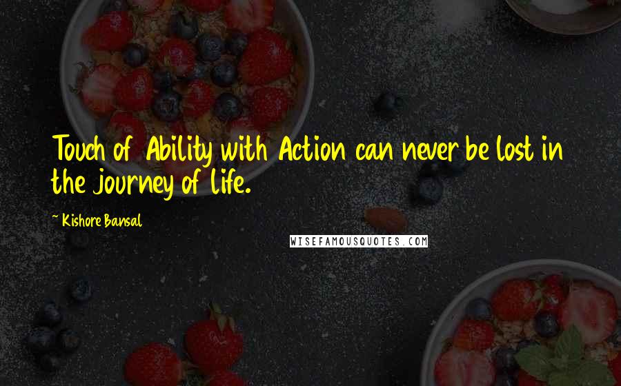 Kishore Bansal Quotes: Touch of Ability with Action can never be lost in the journey of life.