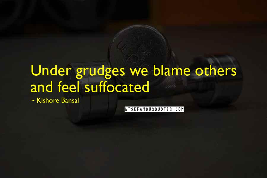 Kishore Bansal Quotes: Under grudges we blame others and feel suffocated