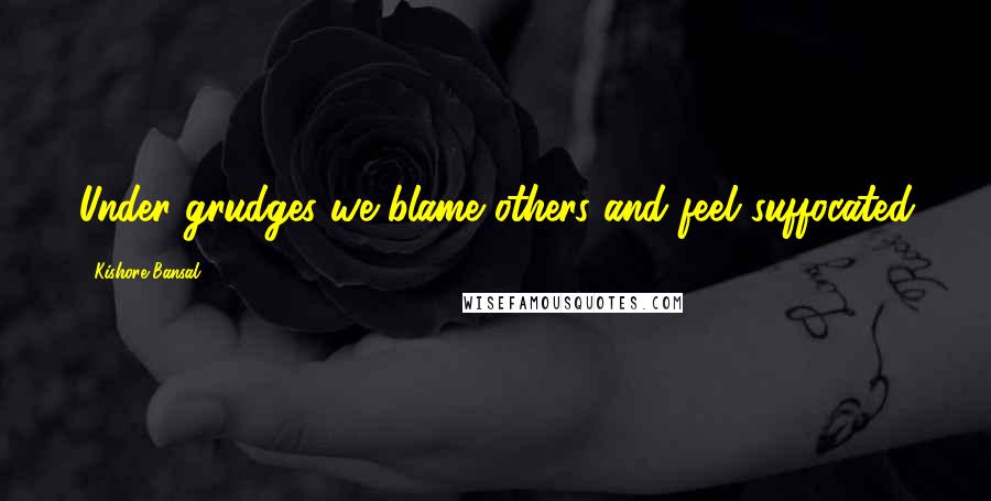 Kishore Bansal Quotes: Under grudges we blame others and feel suffocated