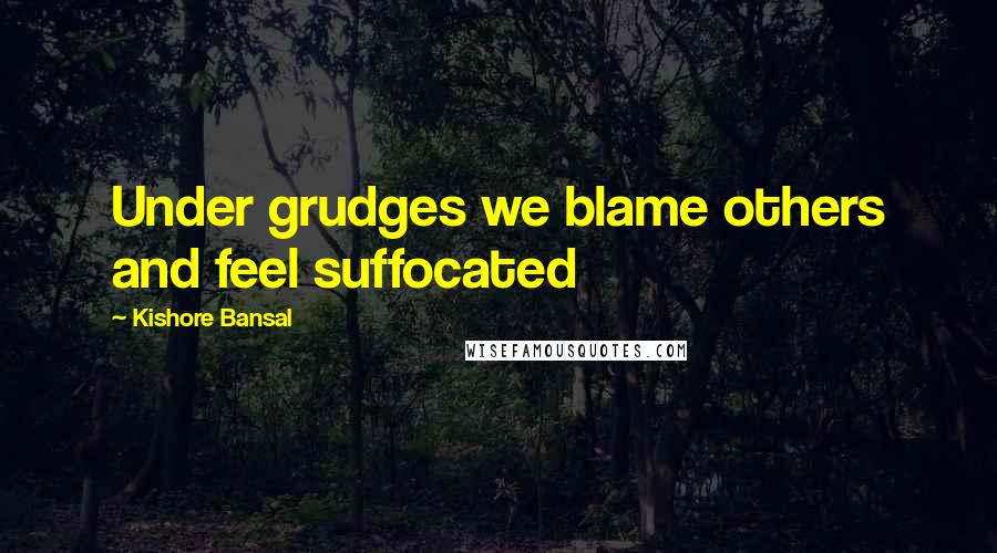 Kishore Bansal Quotes: Under grudges we blame others and feel suffocated