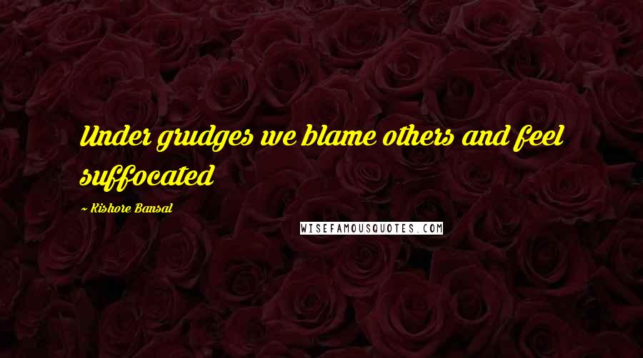 Kishore Bansal Quotes: Under grudges we blame others and feel suffocated