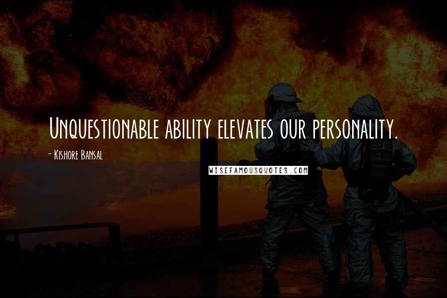 Kishore Bansal Quotes: Unquestionable ability elevates our personality.