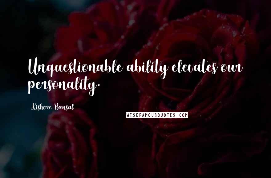 Kishore Bansal Quotes: Unquestionable ability elevates our personality.