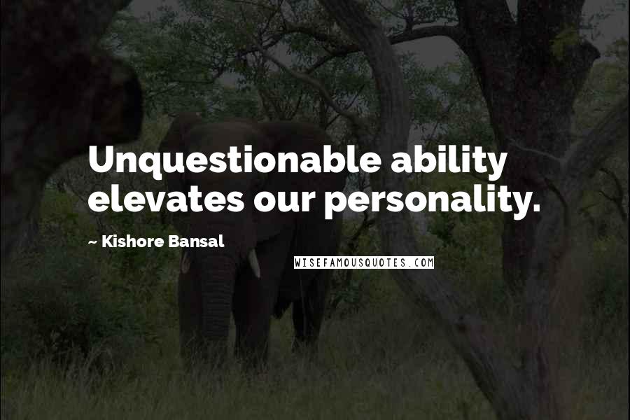 Kishore Bansal Quotes: Unquestionable ability elevates our personality.