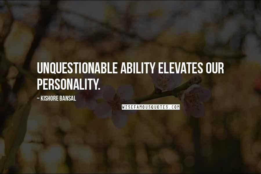 Kishore Bansal Quotes: Unquestionable ability elevates our personality.
