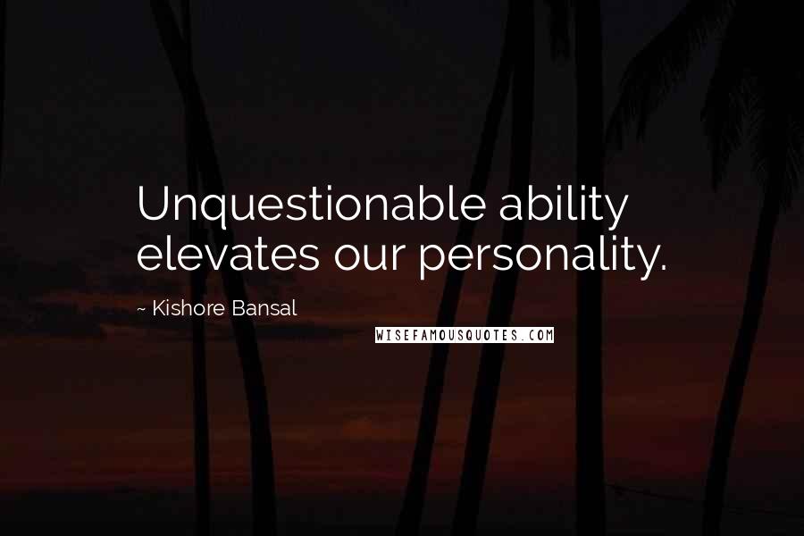 Kishore Bansal Quotes: Unquestionable ability elevates our personality.