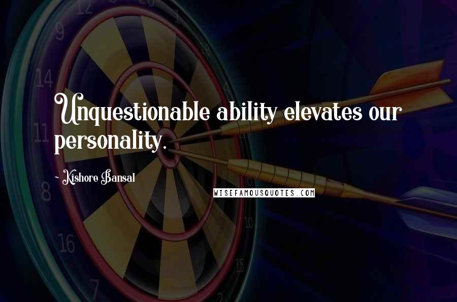 Kishore Bansal Quotes: Unquestionable ability elevates our personality.