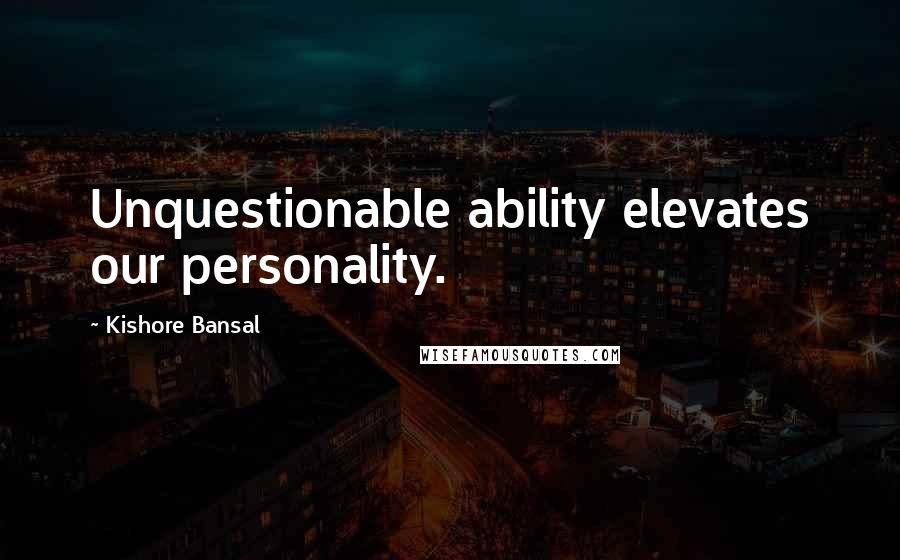 Kishore Bansal Quotes: Unquestionable ability elevates our personality.