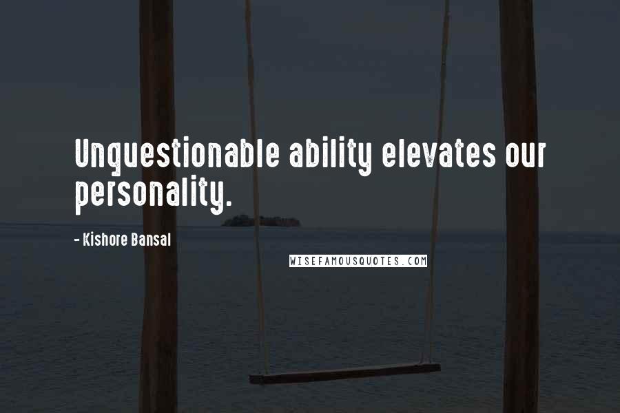 Kishore Bansal Quotes: Unquestionable ability elevates our personality.