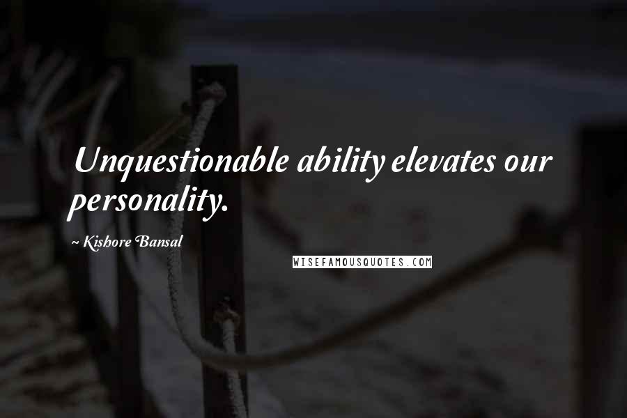 Kishore Bansal Quotes: Unquestionable ability elevates our personality.