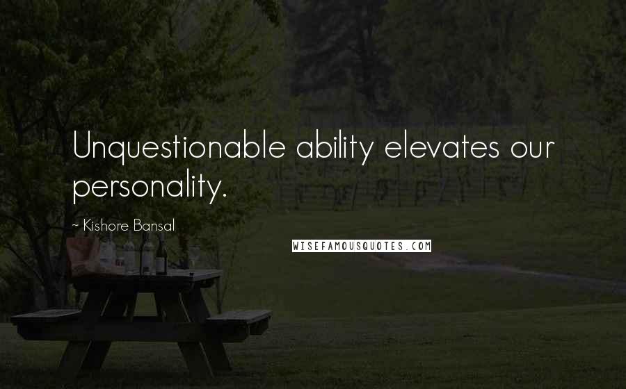 Kishore Bansal Quotes: Unquestionable ability elevates our personality.