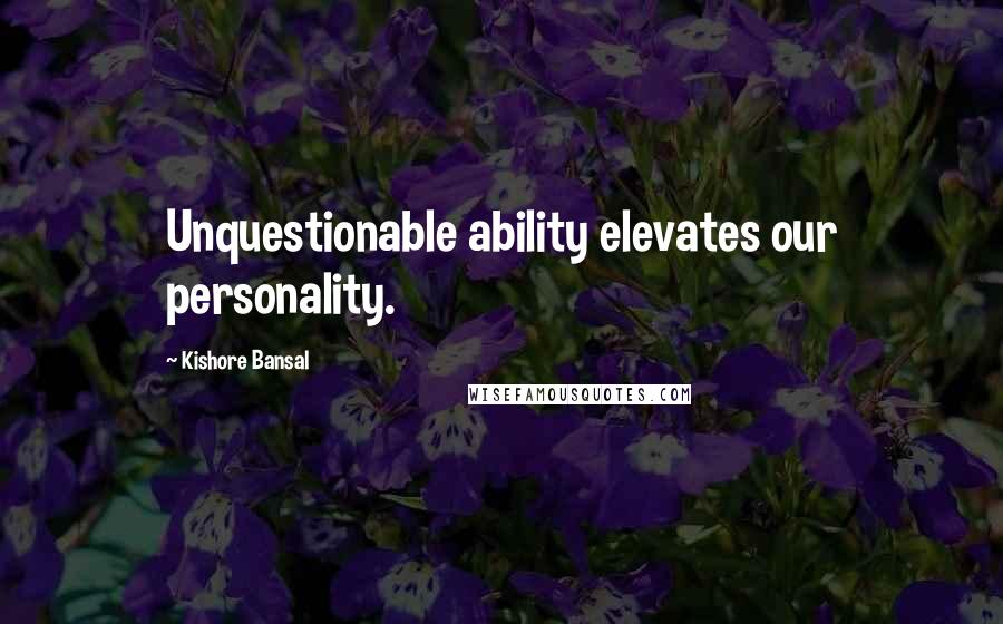 Kishore Bansal Quotes: Unquestionable ability elevates our personality.