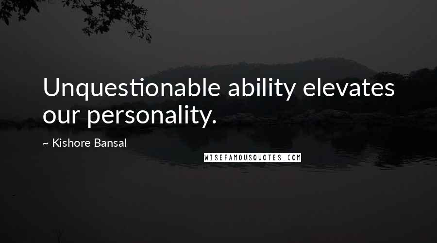 Kishore Bansal Quotes: Unquestionable ability elevates our personality.