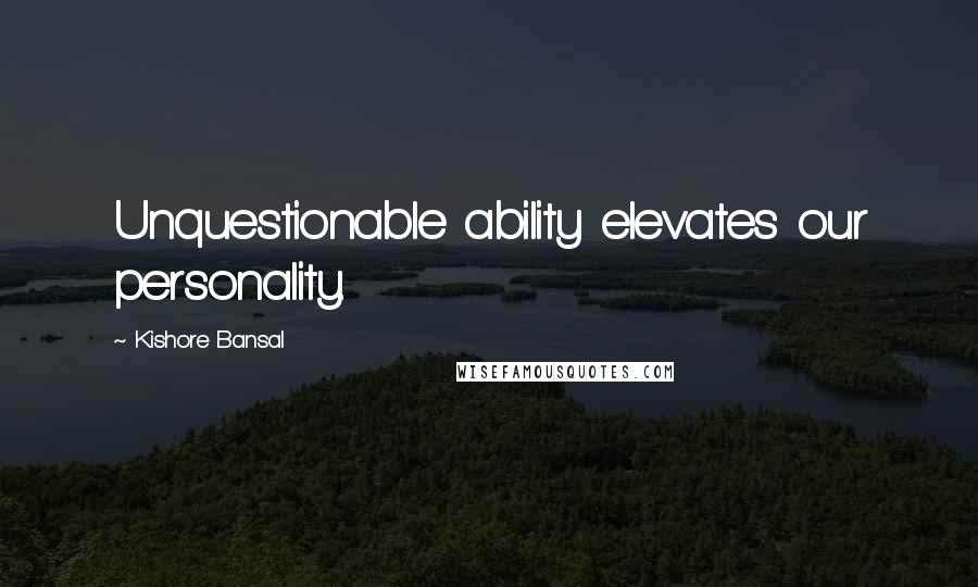 Kishore Bansal Quotes: Unquestionable ability elevates our personality.