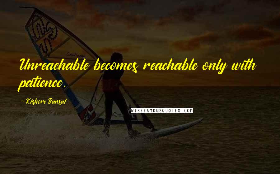 Kishore Bansal Quotes: Unreachable becomes reachable only with patience.