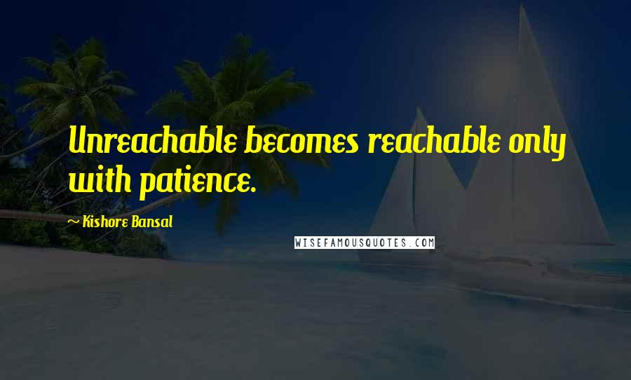 Kishore Bansal Quotes: Unreachable becomes reachable only with patience.