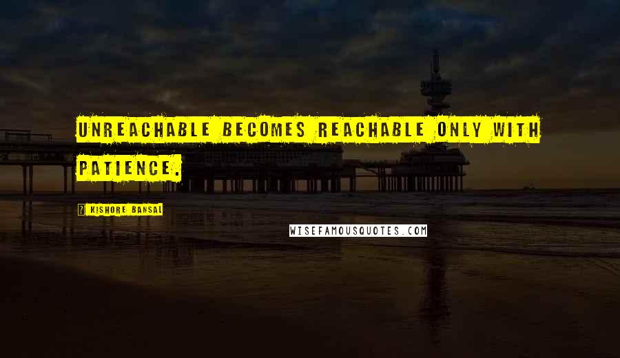 Kishore Bansal Quotes: Unreachable becomes reachable only with patience.