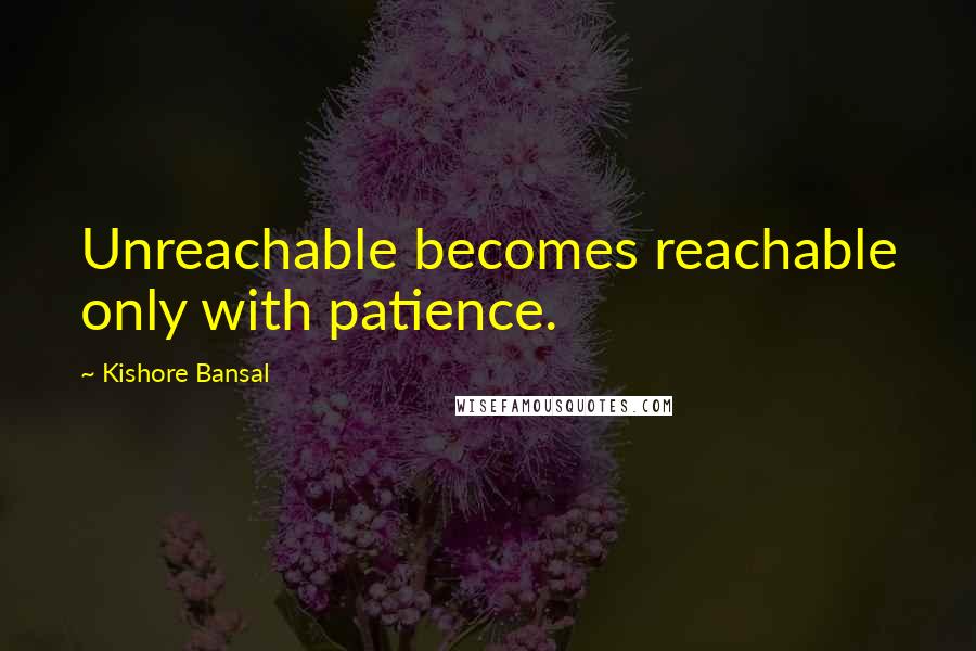 Kishore Bansal Quotes: Unreachable becomes reachable only with patience.