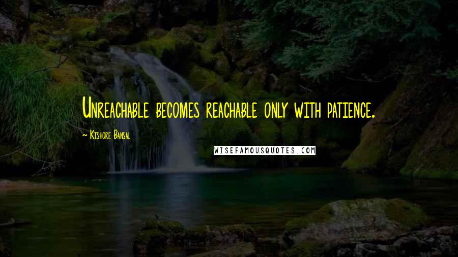 Kishore Bansal Quotes: Unreachable becomes reachable only with patience.