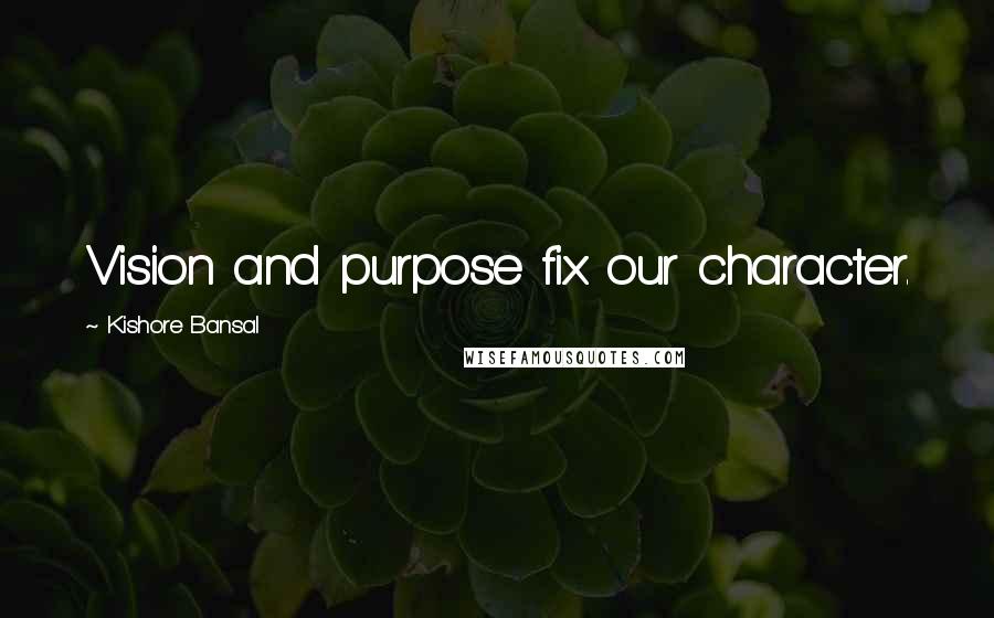 Kishore Bansal Quotes: Vision and purpose fix our character.