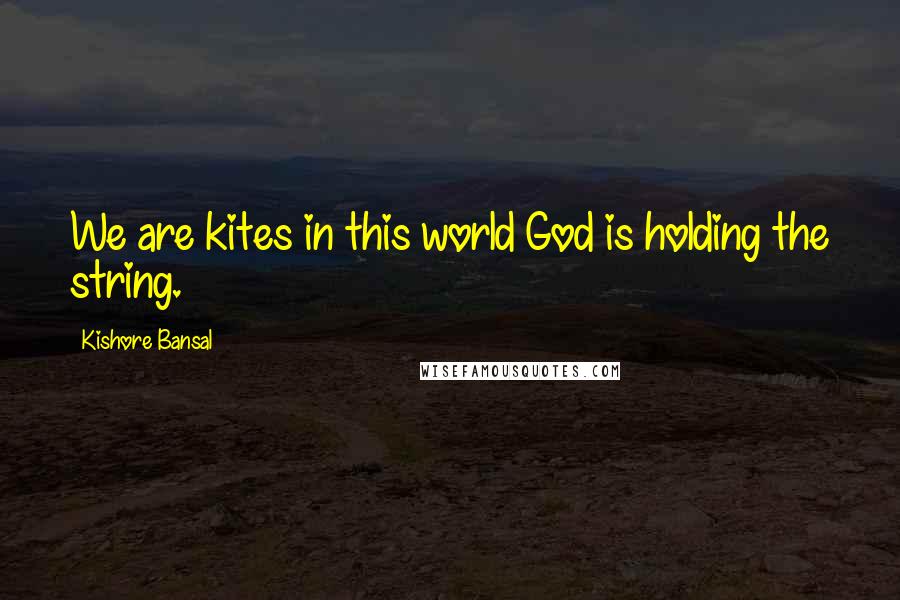 Kishore Bansal Quotes: We are kites in this world God is holding the string.