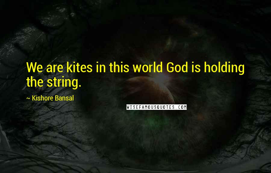 Kishore Bansal Quotes: We are kites in this world God is holding the string.