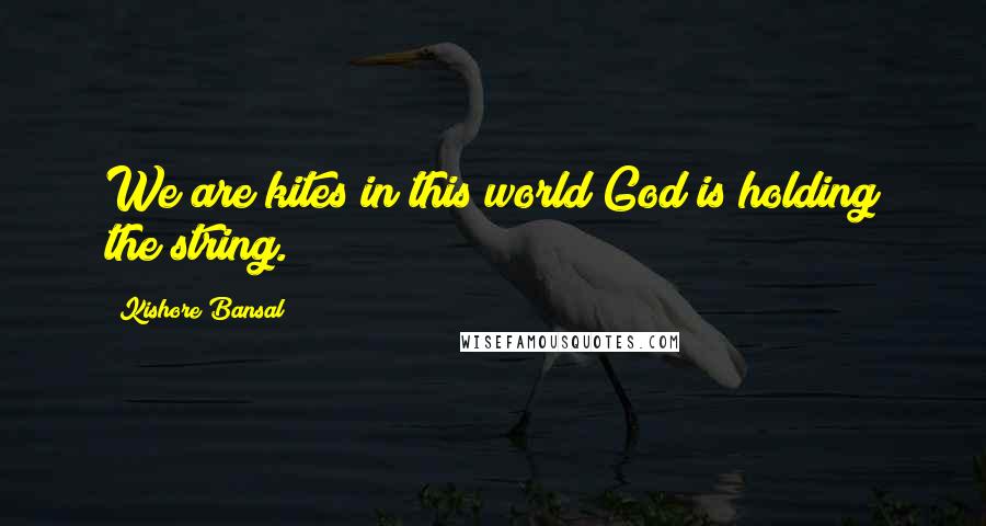 Kishore Bansal Quotes: We are kites in this world God is holding the string.