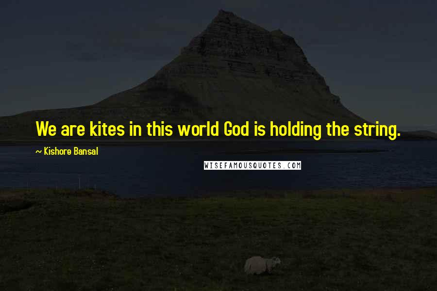 Kishore Bansal Quotes: We are kites in this world God is holding the string.