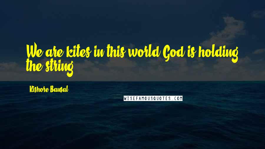 Kishore Bansal Quotes: We are kites in this world God is holding the string.