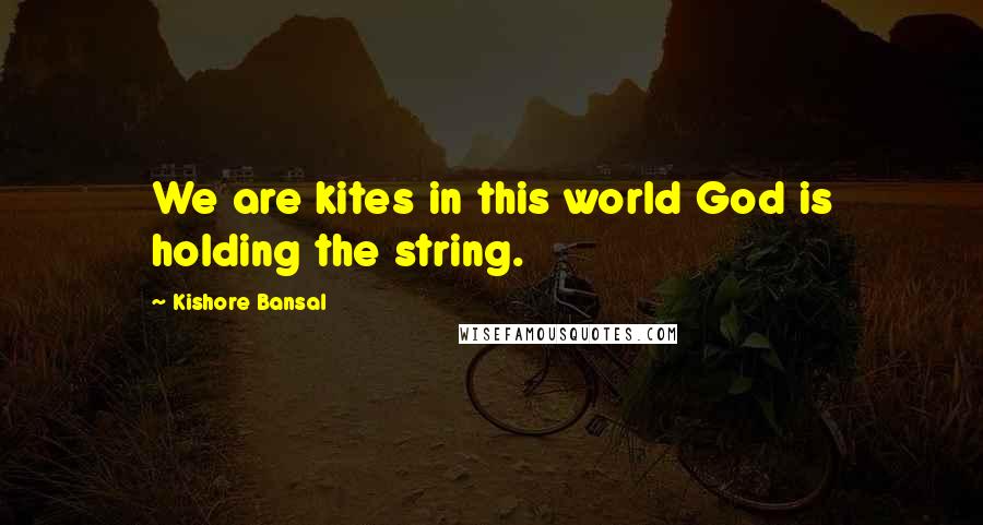 Kishore Bansal Quotes: We are kites in this world God is holding the string.